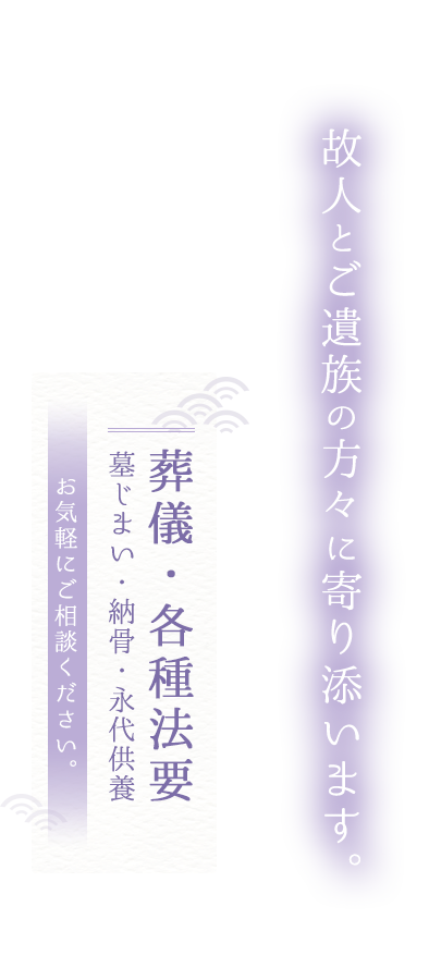 故人とご遺族の方々に寄り添います。葬儀・各種法要、墓じまい・納骨・永代供養、お気軽にご相談ください。